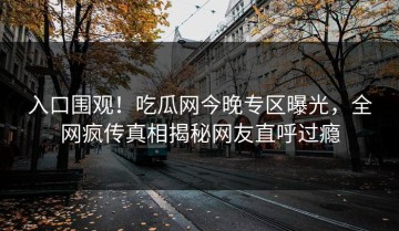 入口围观！吃瓜网今晚专区曝光，全网疯传真相揭秘网友直呼过瘾