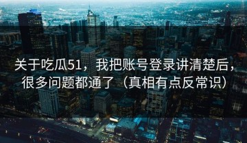 关于吃瓜51，我把账号登录讲清楚后，很多问题都通了（真相有点反常识）