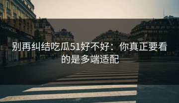 别再纠结吃瓜51好不好：你真正要看的是多端适配