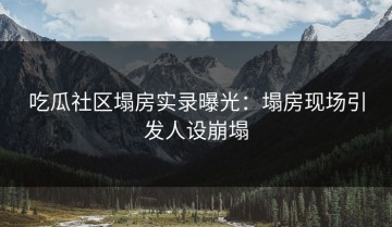 吃瓜社区塌房实录曝光：塌房现场引发人设崩塌