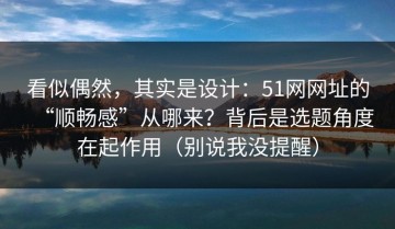 看似偶然，其实是设计：51网网址的“顺畅感”从哪来？背后是选题角度在起作用（别说我没提醒）
