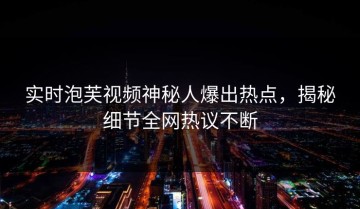 实时泡芙视频神秘人爆出热点，揭秘细节全网热议不断