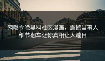 网曝今晚黑料社区漫画，震撼当事人细节翻车让你真相让人瞠目