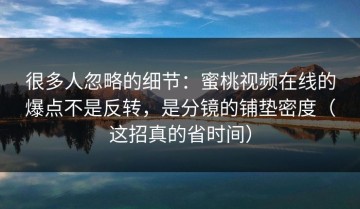 很多人忽略的细节：蜜桃视频在线的爆点不是反转，是分镜的铺垫密度（这招真的省时间）