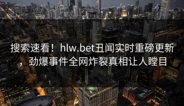 搜索速看！hlw.bet丑闻实时重磅更新，劲爆事件全网炸裂真相让人瞠目