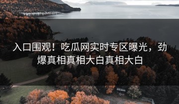 入口围观！吃瓜网实时专区曝光，劲爆真相真相大白真相大白