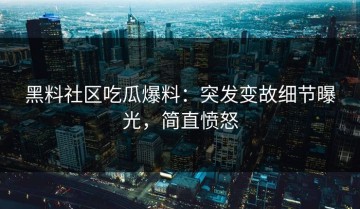 黑料社区吃瓜爆料：突发变故细节曝光，简直愤怒