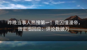 昨晚当事人热搜第一！竟因懂漫帝，微密圈回应：评论数破万