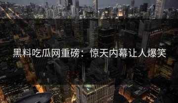 黑料吃瓜网重磅：惊天内幕让人爆笑