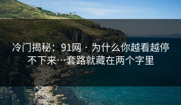 冷门揭秘：91网 · 为什么你越看越停不下来…套路就藏在两个字里