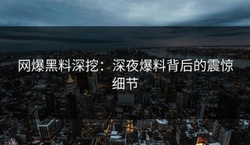 网爆黑料深挖：深夜爆料背后的震惊细节