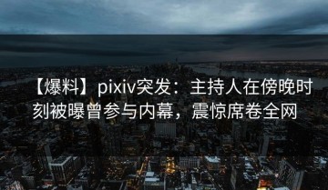 【爆料】pixiv突发：主持人在傍晚时刻被曝曾参与内幕，震惊席卷全网