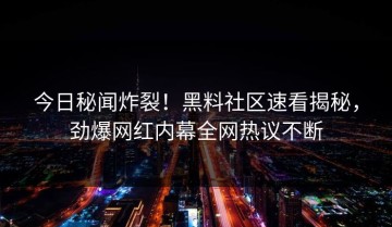 今日秘闻炸裂！黑料社区速看揭秘，劲爆网红内幕全网热议不断