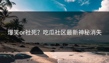 爆笑or社死？吃瓜社区最新神秘消失