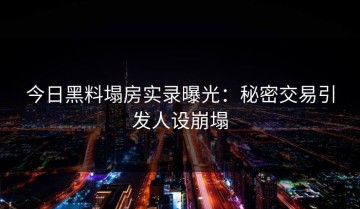 今日黑料塌房实录曝光：秘密交易引发人设崩塌