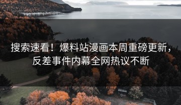 搜索速看！爆料站漫画本周重磅更新，反差事件内幕全网热议不断