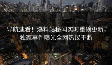 导航速看！爆料站秘闻实时重磅更新，独家事件曝光全网热议不断