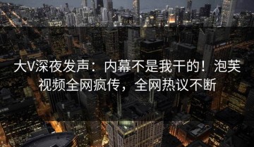 大V深夜发声：内幕不是我干的！泡芙视频全网疯传，全网热议不断