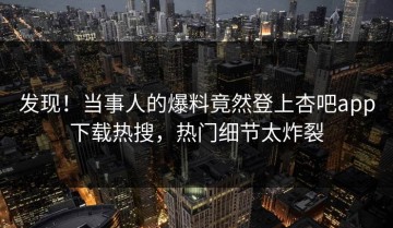 发现！当事人的爆料竟然登上杏吧app下载热搜，热门细节太炸裂