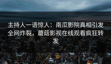 主持人一语惊人：南瓜影院真相引发全网炸裂，蘑菇影视在线观看疯狂转发