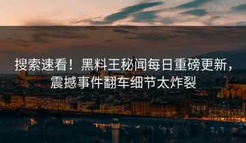 搜索速看！黑料王秘闻每日重磅更新，震撼事件翻车细节太炸裂