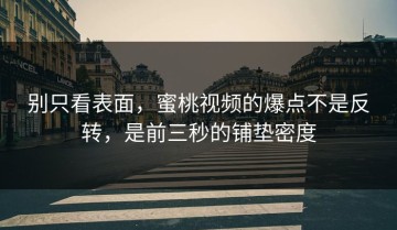 别只看表面，蜜桃视频的爆点不是反转，是前三秒的铺垫密度