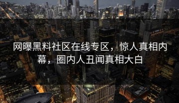 网曝黑料社区在线专区，惊人真相内幕，圈内人丑闻真相大白