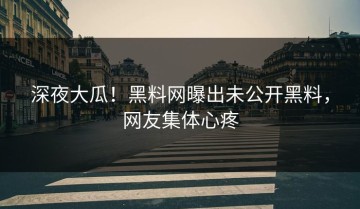 深夜大瓜！黑料网曝出未公开黑料，网友集体心疼