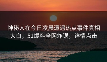 神秘人在今日凌晨遭遇热点事件真相大白，51爆料全网炸锅，详情点击