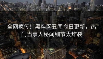全网疯传！黑料网丑闻今日更新，热门当事人秘闻细节太炸裂