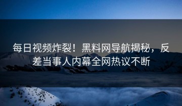 每日视频炸裂！黑料网导航揭秘，反差当事人内幕全网热议不断
