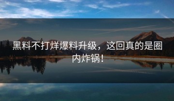 黑料不打烊爆料升级，这回真的是圈内炸锅！