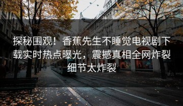 探秘围观！香蕉先生不睡觉电视剧下载实时热点曝光，震撼真相全网炸裂细节太炸裂