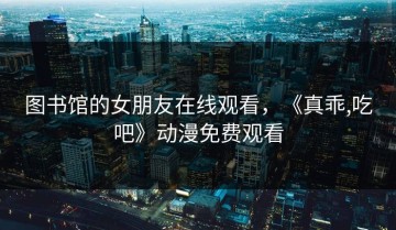 图书馆的女朋友在线观看，《真乖,吃吧》动漫免费观看