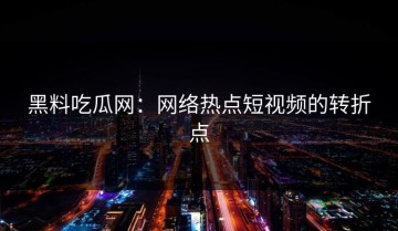 黑料吃瓜网：网络热点短视频的转折点