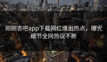 刚刚杏吧app下载网红爆出热点，曝光细节全网热议不断
