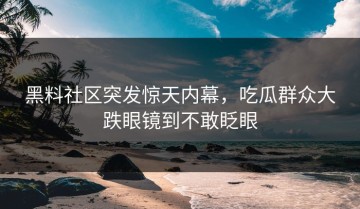 黑料社区突发惊天内幕，吃瓜群众大跌眼镜到不敢眨眼