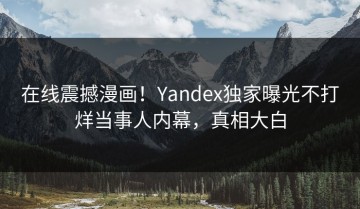 在线震撼漫画！Yandex独家曝光不打烊当事人内幕，真相大白