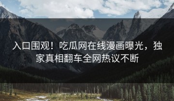 入口围观！吃瓜网在线漫画曝光，独家真相翻车全网热议不断