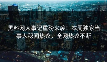 黑料网大事记重磅来袭！本周独家当事人秘闻热议，全网热议不断