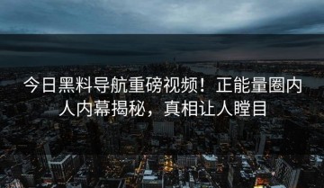 今日黑料导航重磅视频！正能量圈内人内幕揭秘，真相让人瞠目