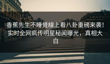 香蕉先生不睡覺線上看八卦重磅来袭！实时全网疯传明星秘闻曝光，真相大白