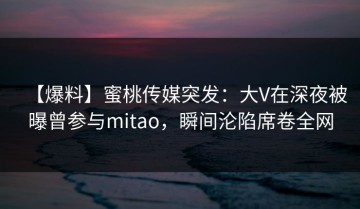 【爆料】蜜桃传媒突发：大V在深夜被曝曾参与mitao，瞬间沦陷席卷全网