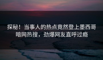 探秘！当事人的热点竟然登上墨西哥暗网热搜，劲爆网友直呼过瘾