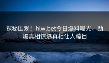 探秘围观！hlw.bet今日爆料曝光，劲爆真相惊爆真相让人瞠目