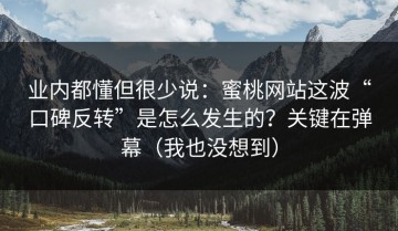 业内都懂但很少说：蜜桃网站这波“口碑反转”是怎么发生的？关键在弹幕（我也没想到）