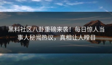 黑料社区八卦重磅来袭！每日惊人当事人秘闻热议，真相让人瞠目