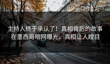 主持人终于承认了！真相背后的故事在墨西哥暗网曝光，真相让人瞠目