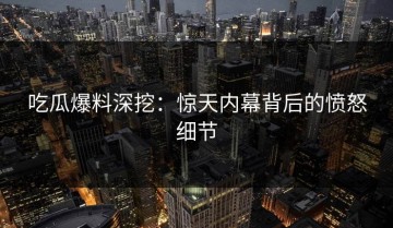 吃瓜爆料深挖：惊天内幕背后的愤怒细节