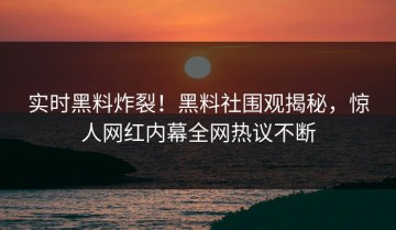 实时黑料炸裂！黑料社围观揭秘，惊人网红内幕全网热议不断